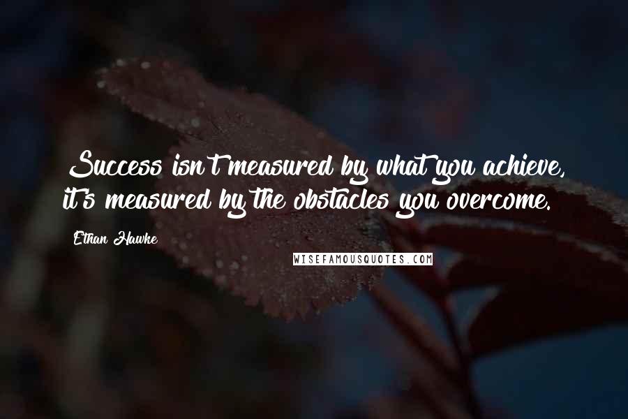 Ethan Hawke Quotes: Success isn't measured by what you achieve, it's measured by the obstacles you overcome.