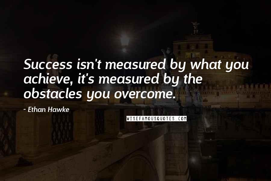 Ethan Hawke Quotes: Success isn't measured by what you achieve, it's measured by the obstacles you overcome.