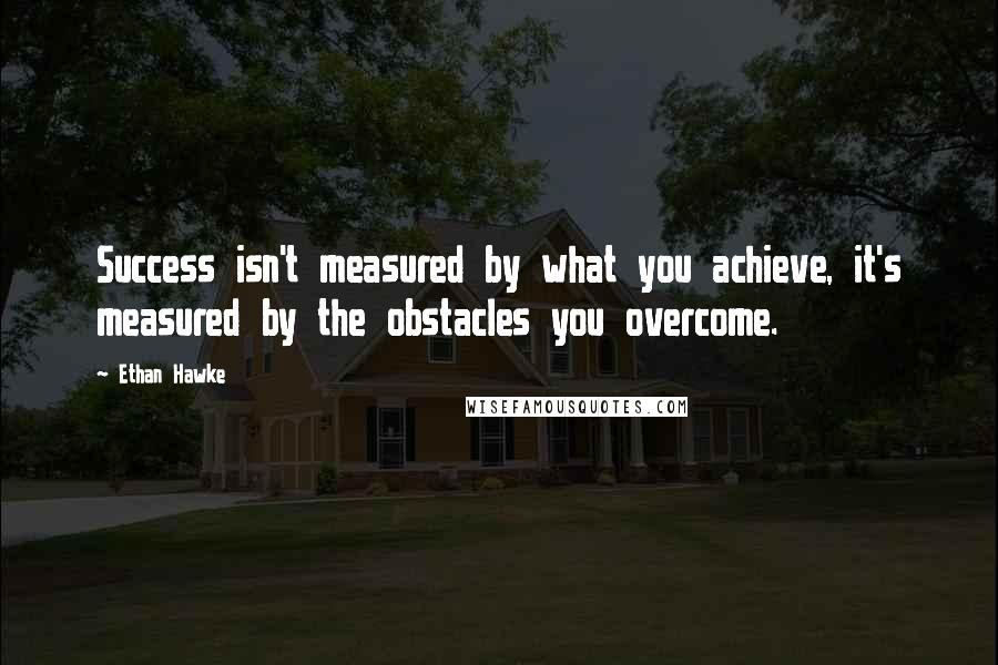 Ethan Hawke Quotes: Success isn't measured by what you achieve, it's measured by the obstacles you overcome.