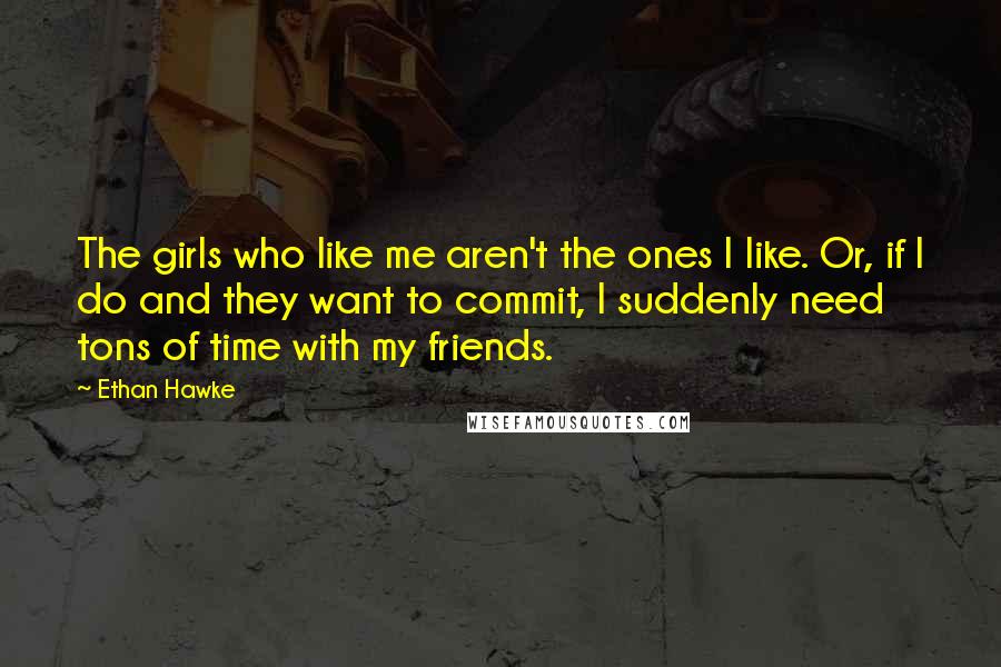 Ethan Hawke Quotes: The girls who like me aren't the ones I like. Or, if I do and they want to commit, I suddenly need tons of time with my friends.