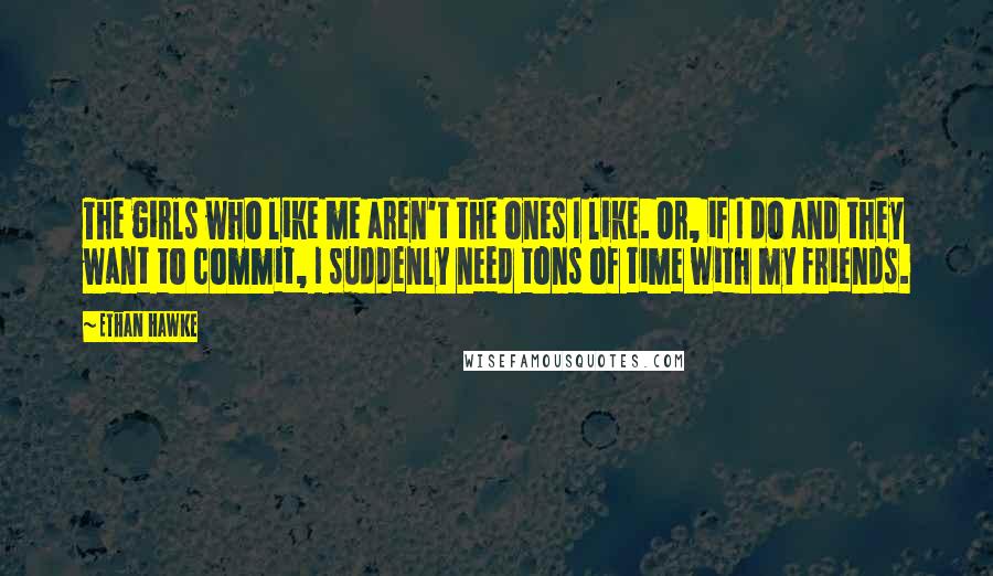 Ethan Hawke Quotes: The girls who like me aren't the ones I like. Or, if I do and they want to commit, I suddenly need tons of time with my friends.