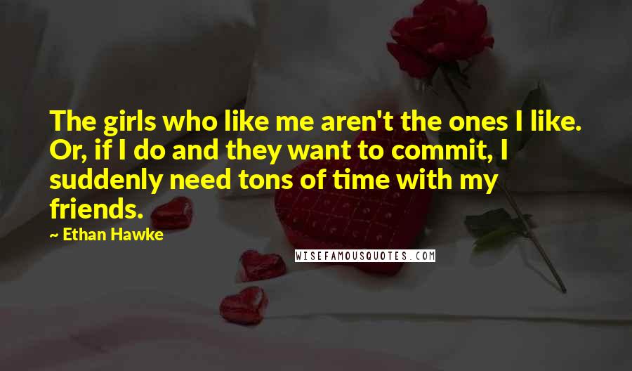 Ethan Hawke Quotes: The girls who like me aren't the ones I like. Or, if I do and they want to commit, I suddenly need tons of time with my friends.