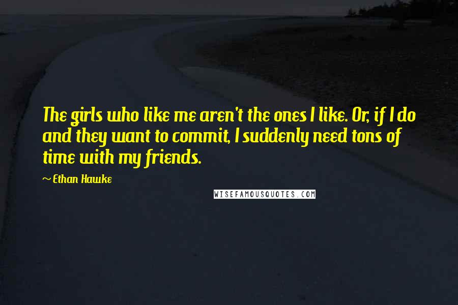 Ethan Hawke Quotes: The girls who like me aren't the ones I like. Or, if I do and they want to commit, I suddenly need tons of time with my friends.