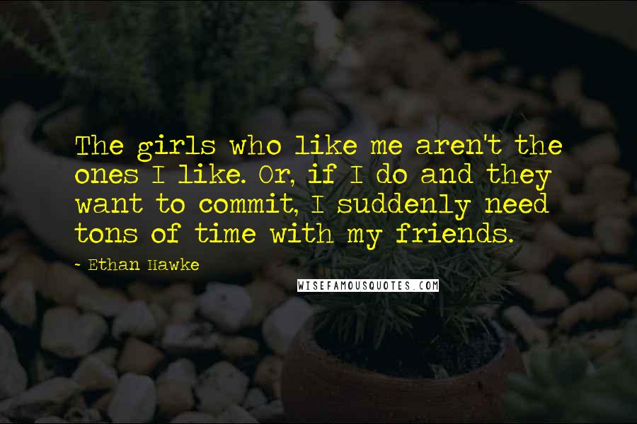 Ethan Hawke Quotes: The girls who like me aren't the ones I like. Or, if I do and they want to commit, I suddenly need tons of time with my friends.