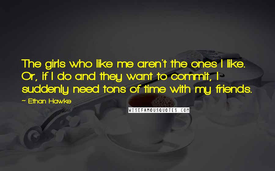 Ethan Hawke Quotes: The girls who like me aren't the ones I like. Or, if I do and they want to commit, I suddenly need tons of time with my friends.