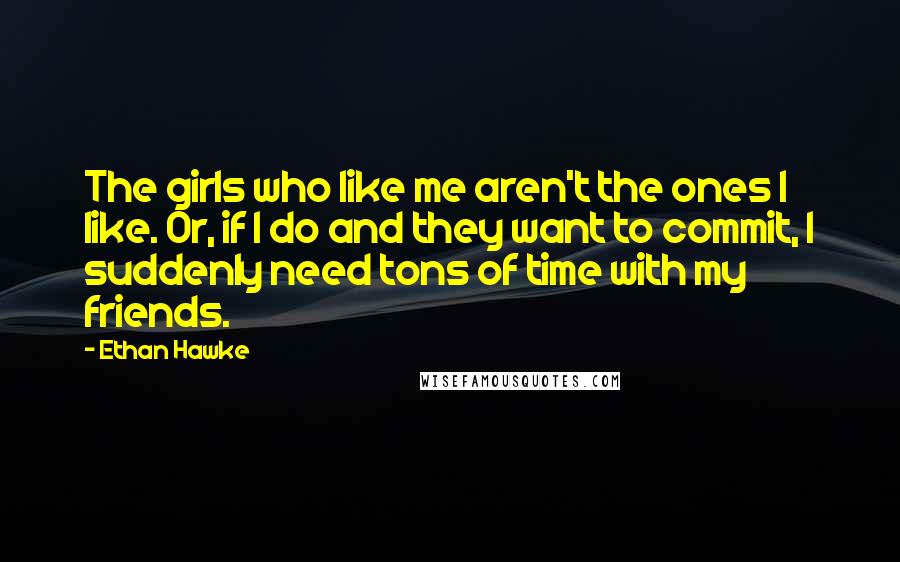 Ethan Hawke Quotes: The girls who like me aren't the ones I like. Or, if I do and they want to commit, I suddenly need tons of time with my friends.