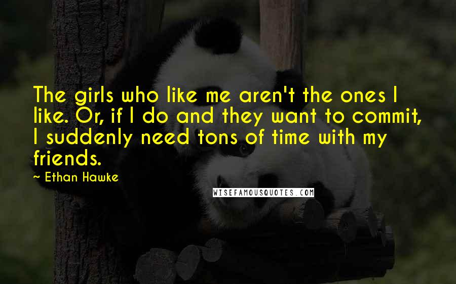 Ethan Hawke Quotes: The girls who like me aren't the ones I like. Or, if I do and they want to commit, I suddenly need tons of time with my friends.