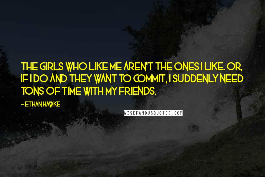 Ethan Hawke Quotes: The girls who like me aren't the ones I like. Or, if I do and they want to commit, I suddenly need tons of time with my friends.