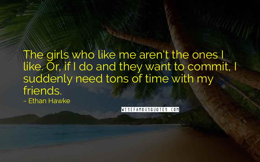 Ethan Hawke Quotes: The girls who like me aren't the ones I like. Or, if I do and they want to commit, I suddenly need tons of time with my friends.