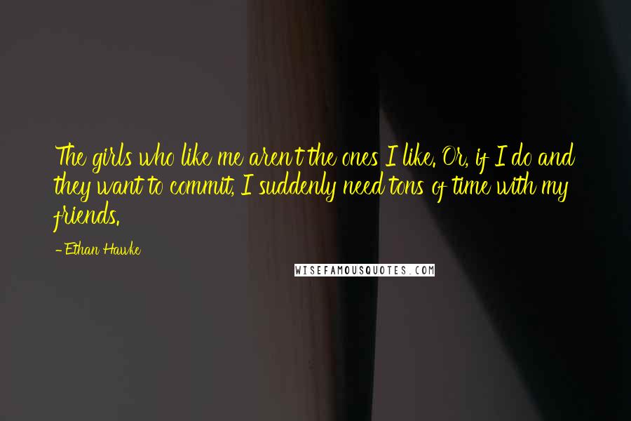 Ethan Hawke Quotes: The girls who like me aren't the ones I like. Or, if I do and they want to commit, I suddenly need tons of time with my friends.