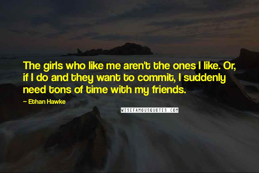 Ethan Hawke Quotes: The girls who like me aren't the ones I like. Or, if I do and they want to commit, I suddenly need tons of time with my friends.