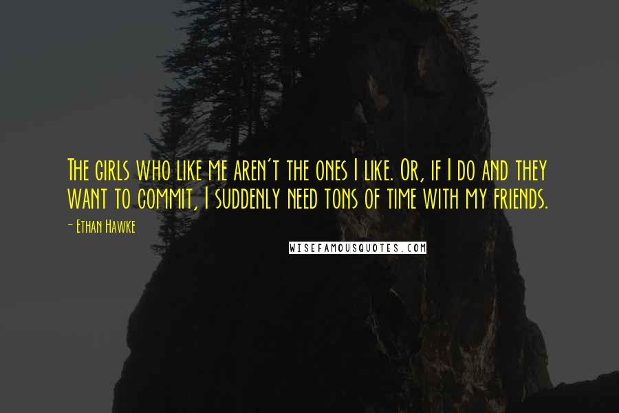 Ethan Hawke Quotes: The girls who like me aren't the ones I like. Or, if I do and they want to commit, I suddenly need tons of time with my friends.