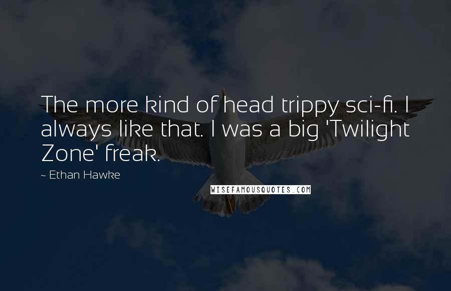 Ethan Hawke Quotes: The more kind of head trippy sci-fi. I always like that. I was a big 'Twilight Zone' freak.