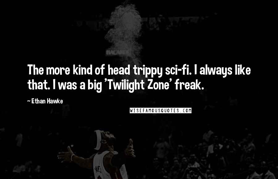 Ethan Hawke Quotes: The more kind of head trippy sci-fi. I always like that. I was a big 'Twilight Zone' freak.