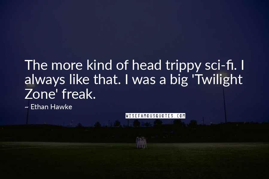 Ethan Hawke Quotes: The more kind of head trippy sci-fi. I always like that. I was a big 'Twilight Zone' freak.