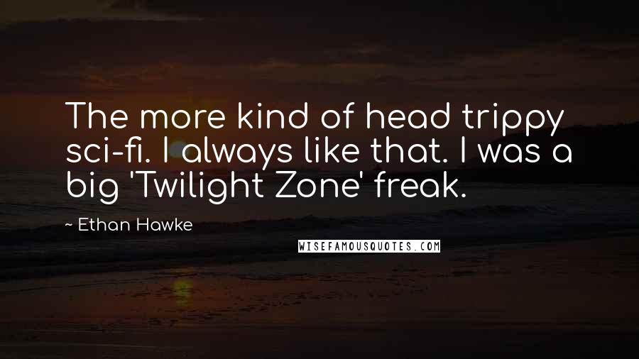 Ethan Hawke Quotes: The more kind of head trippy sci-fi. I always like that. I was a big 'Twilight Zone' freak.