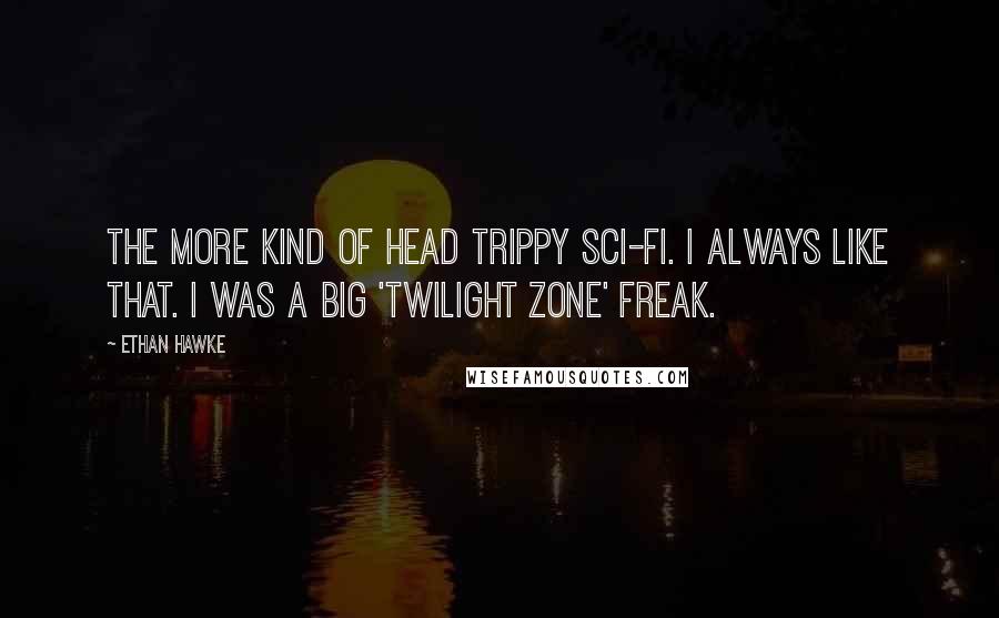 Ethan Hawke Quotes: The more kind of head trippy sci-fi. I always like that. I was a big 'Twilight Zone' freak.