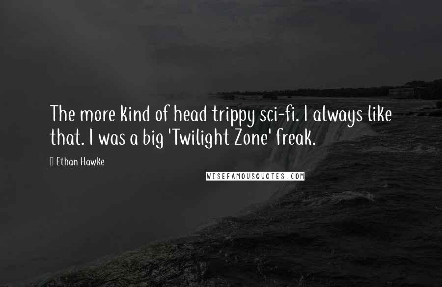 Ethan Hawke Quotes: The more kind of head trippy sci-fi. I always like that. I was a big 'Twilight Zone' freak.