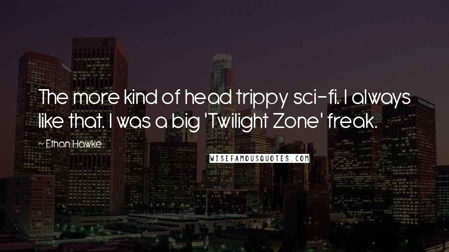 Ethan Hawke Quotes: The more kind of head trippy sci-fi. I always like that. I was a big 'Twilight Zone' freak.