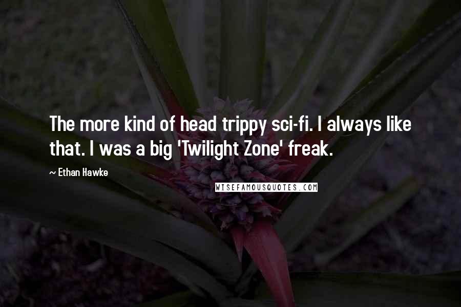 Ethan Hawke Quotes: The more kind of head trippy sci-fi. I always like that. I was a big 'Twilight Zone' freak.