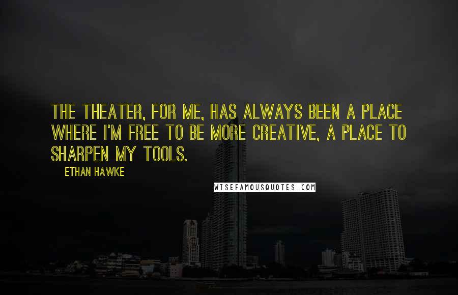 Ethan Hawke Quotes: The theater, for me, has always been a place where I'm free to be more creative, a place to sharpen my tools.