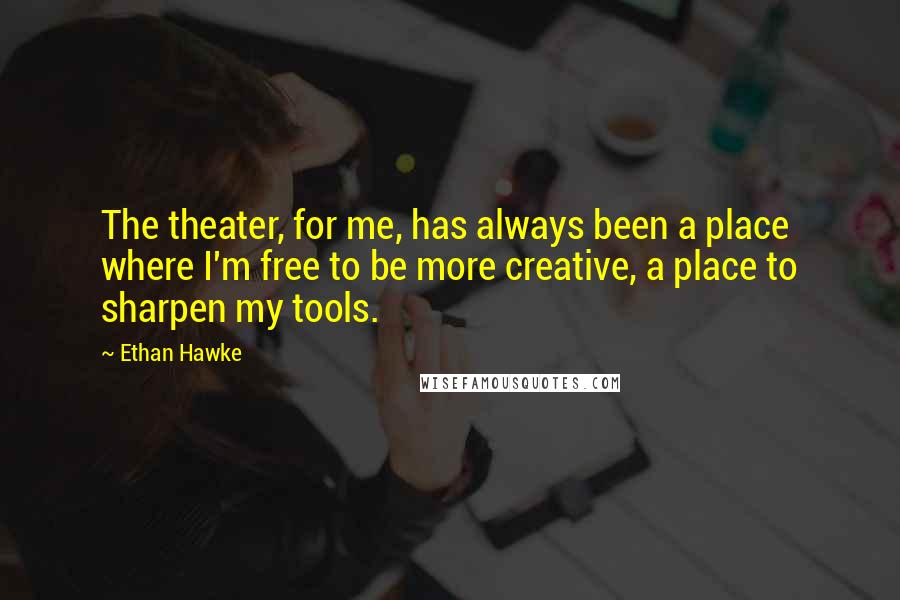 Ethan Hawke Quotes: The theater, for me, has always been a place where I'm free to be more creative, a place to sharpen my tools.