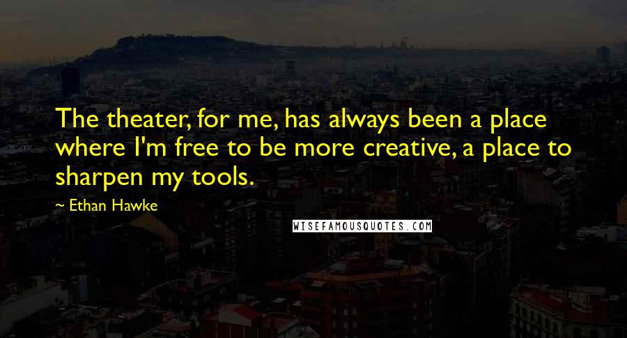 Ethan Hawke Quotes: The theater, for me, has always been a place where I'm free to be more creative, a place to sharpen my tools.