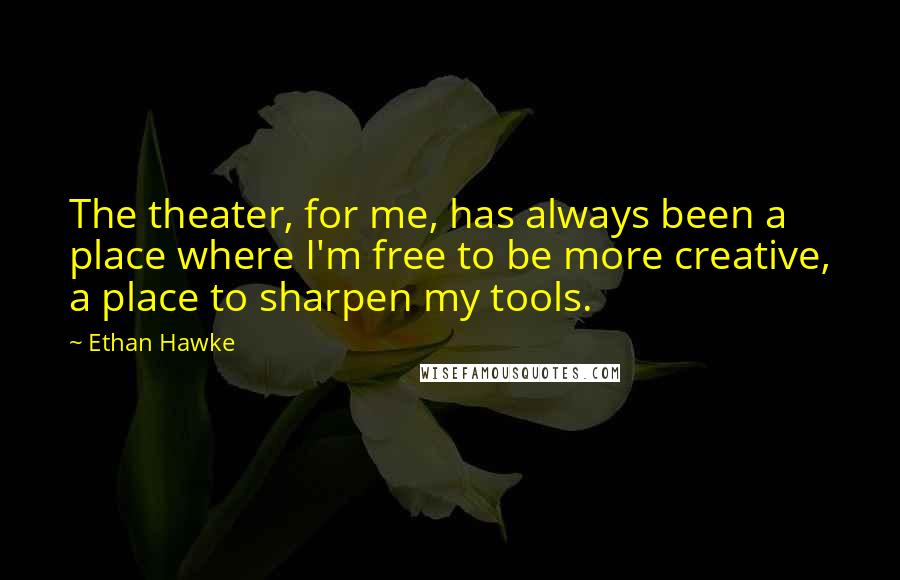 Ethan Hawke Quotes: The theater, for me, has always been a place where I'm free to be more creative, a place to sharpen my tools.