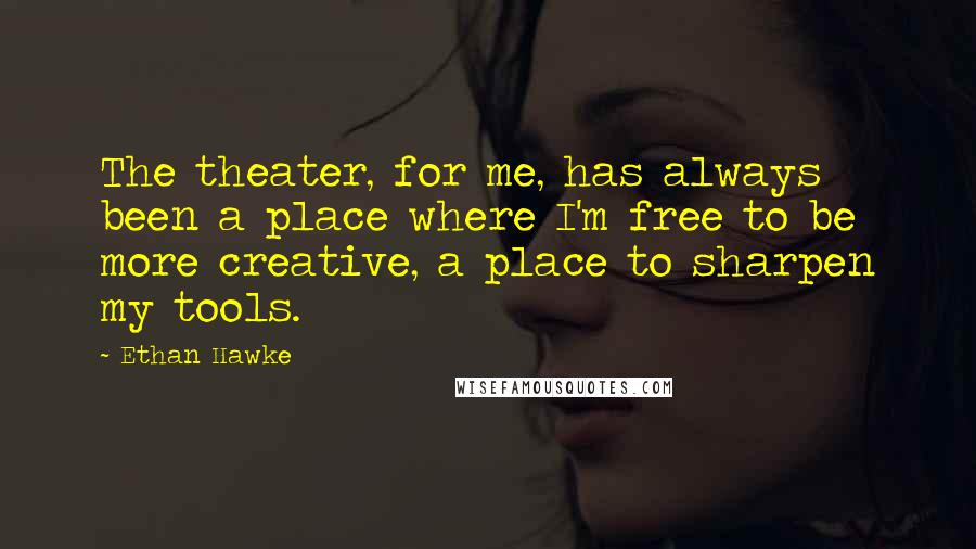 Ethan Hawke Quotes: The theater, for me, has always been a place where I'm free to be more creative, a place to sharpen my tools.