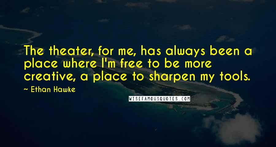 Ethan Hawke Quotes: The theater, for me, has always been a place where I'm free to be more creative, a place to sharpen my tools.