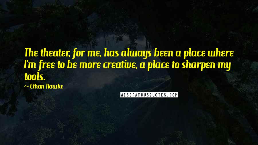 Ethan Hawke Quotes: The theater, for me, has always been a place where I'm free to be more creative, a place to sharpen my tools.