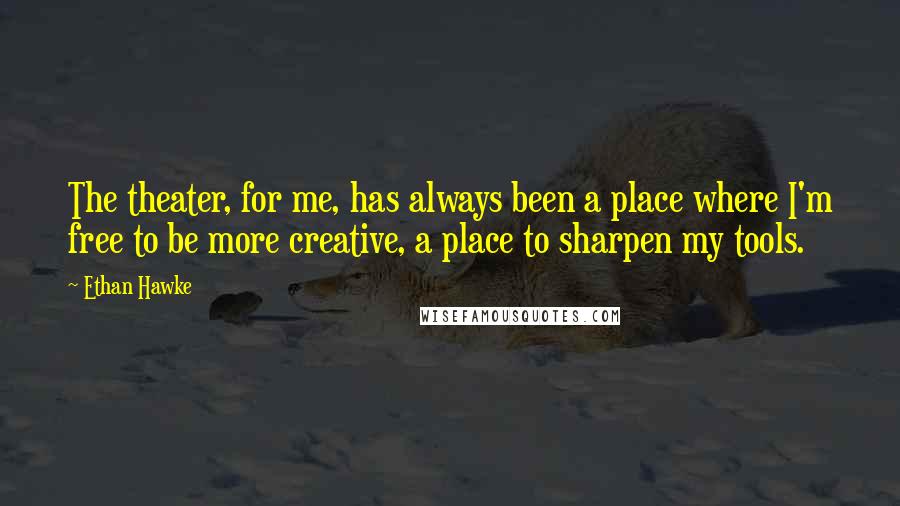 Ethan Hawke Quotes: The theater, for me, has always been a place where I'm free to be more creative, a place to sharpen my tools.