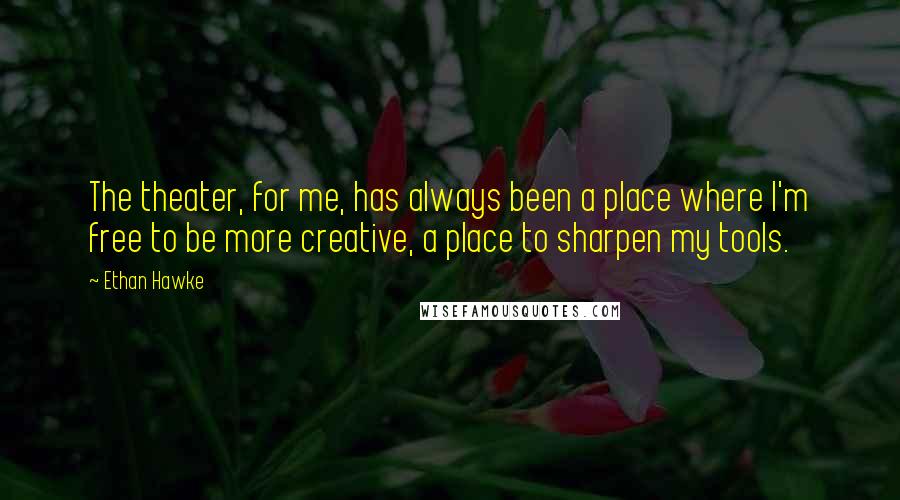 Ethan Hawke Quotes: The theater, for me, has always been a place where I'm free to be more creative, a place to sharpen my tools.