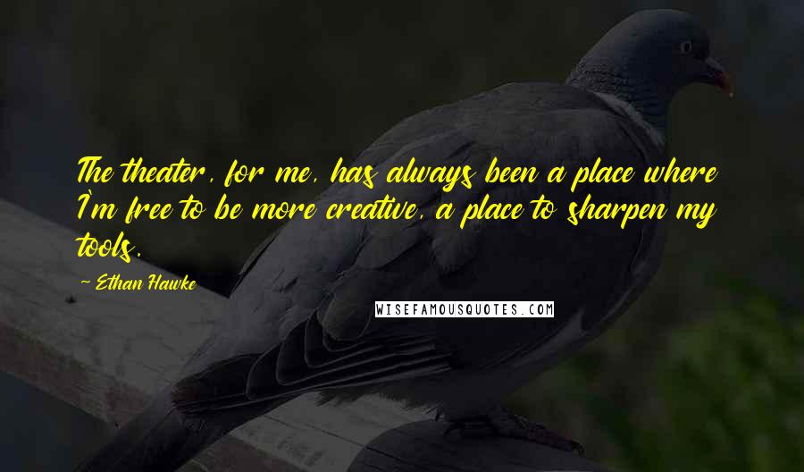 Ethan Hawke Quotes: The theater, for me, has always been a place where I'm free to be more creative, a place to sharpen my tools.