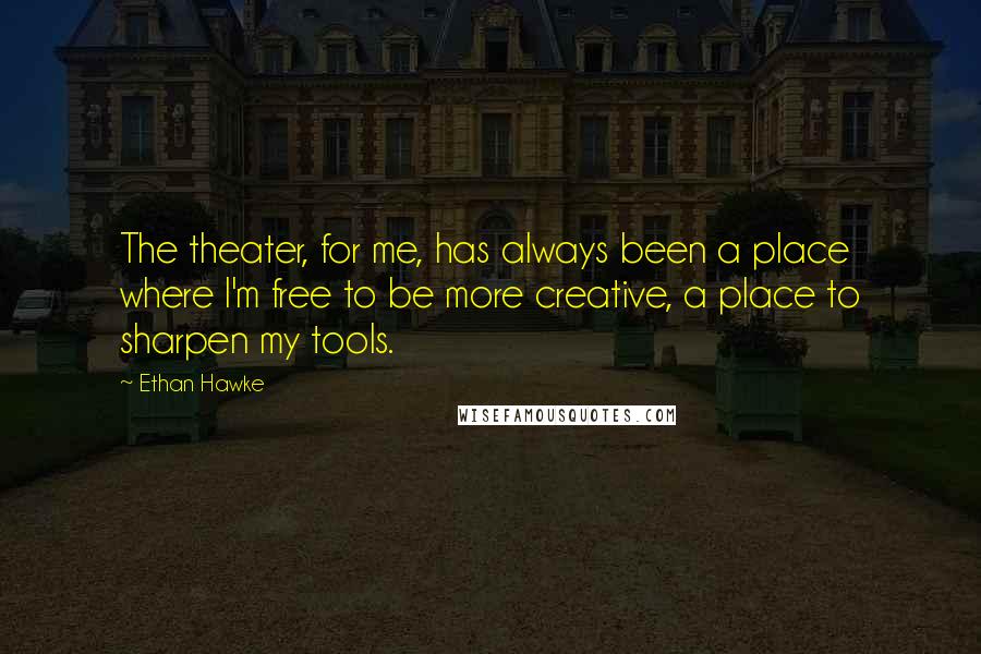 Ethan Hawke Quotes: The theater, for me, has always been a place where I'm free to be more creative, a place to sharpen my tools.