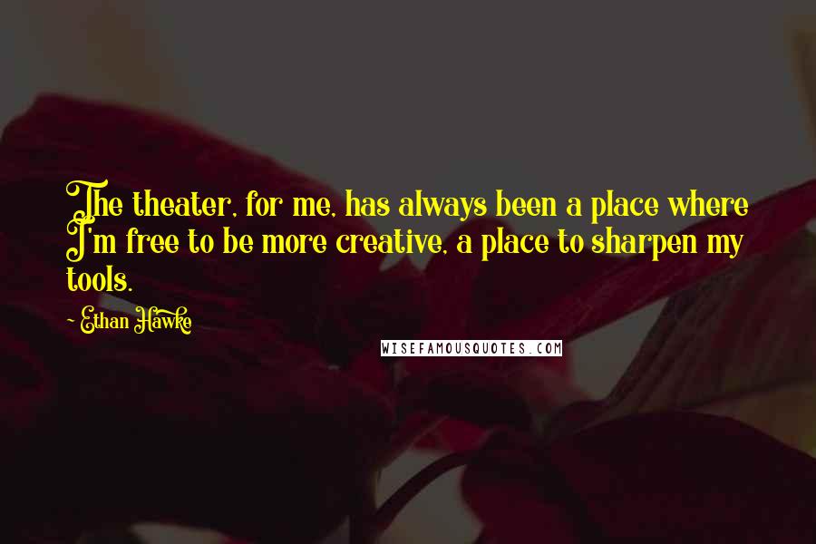 Ethan Hawke Quotes: The theater, for me, has always been a place where I'm free to be more creative, a place to sharpen my tools.