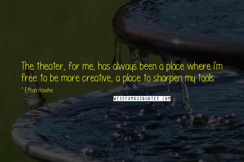 Ethan Hawke Quotes: The theater, for me, has always been a place where I'm free to be more creative, a place to sharpen my tools.