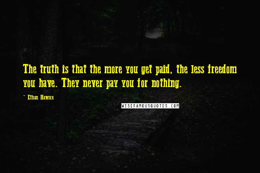 Ethan Hawke Quotes: The truth is that the more you get paid, the less freedom you have. They never pay you for nothing.