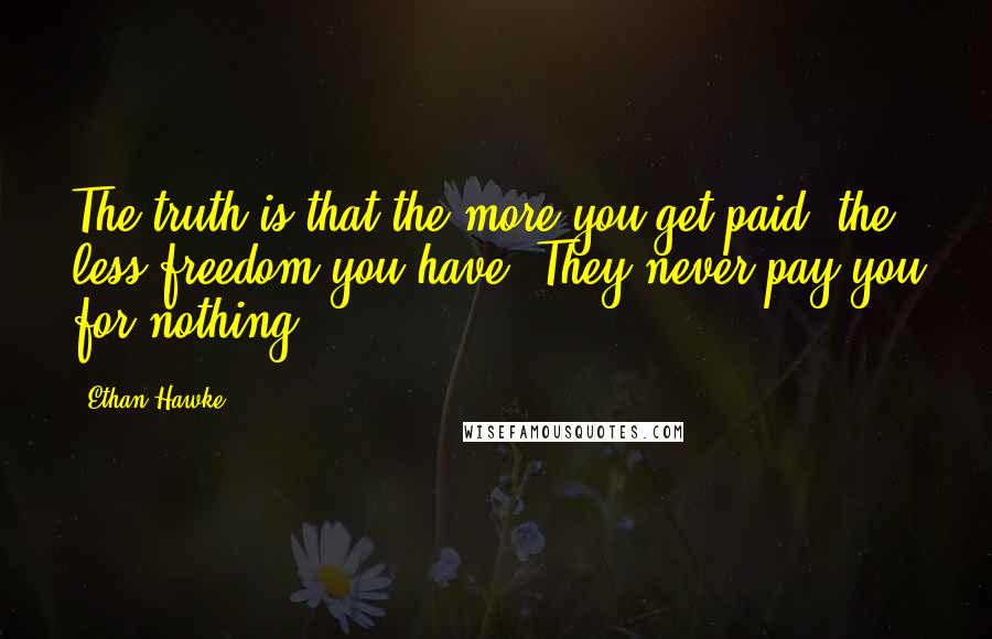 Ethan Hawke Quotes: The truth is that the more you get paid, the less freedom you have. They never pay you for nothing.