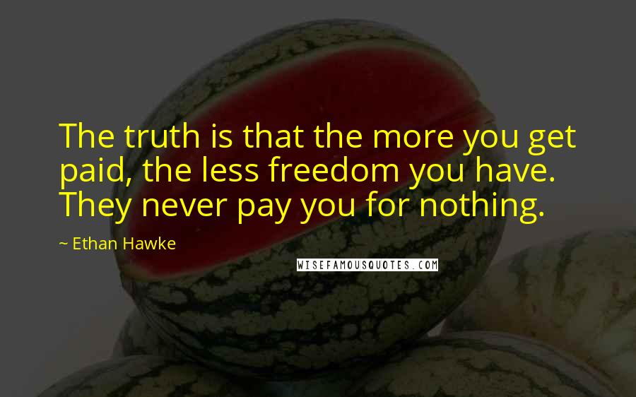 Ethan Hawke Quotes: The truth is that the more you get paid, the less freedom you have. They never pay you for nothing.