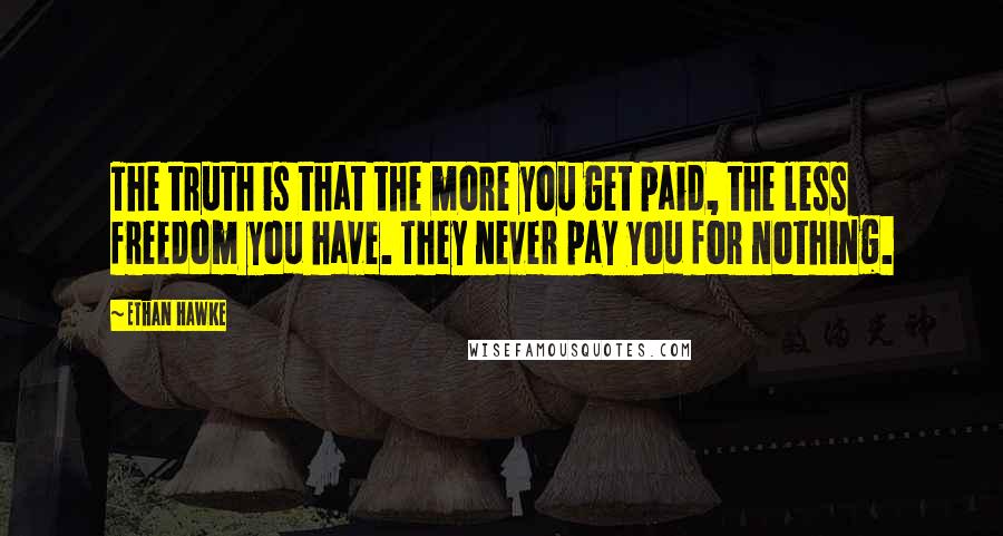 Ethan Hawke Quotes: The truth is that the more you get paid, the less freedom you have. They never pay you for nothing.