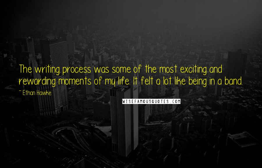 Ethan Hawke Quotes: The writing process was some of the most exciting and rewarding moments of my life. It felt a lot like being in a band.