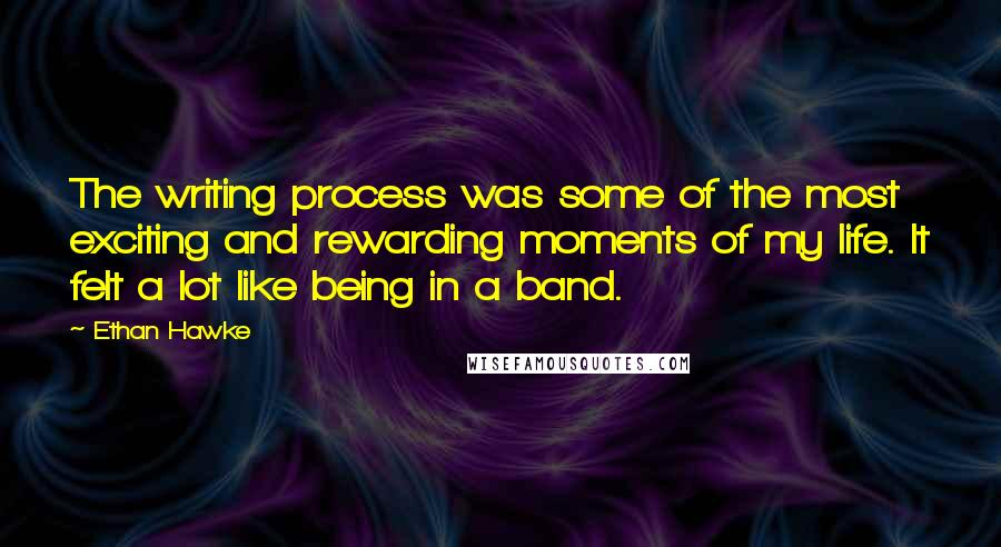 Ethan Hawke Quotes: The writing process was some of the most exciting and rewarding moments of my life. It felt a lot like being in a band.