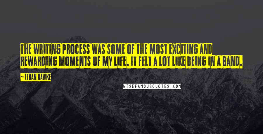 Ethan Hawke Quotes: The writing process was some of the most exciting and rewarding moments of my life. It felt a lot like being in a band.