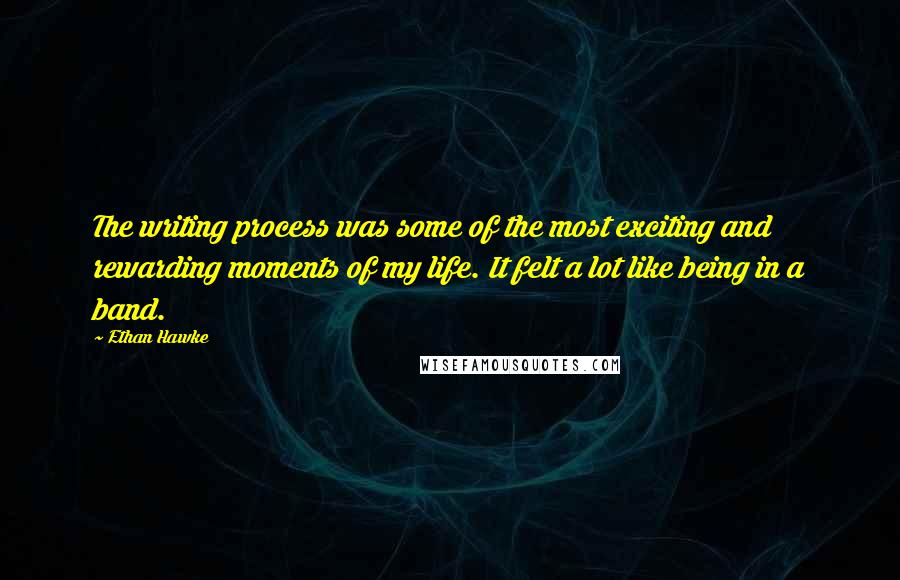Ethan Hawke Quotes: The writing process was some of the most exciting and rewarding moments of my life. It felt a lot like being in a band.