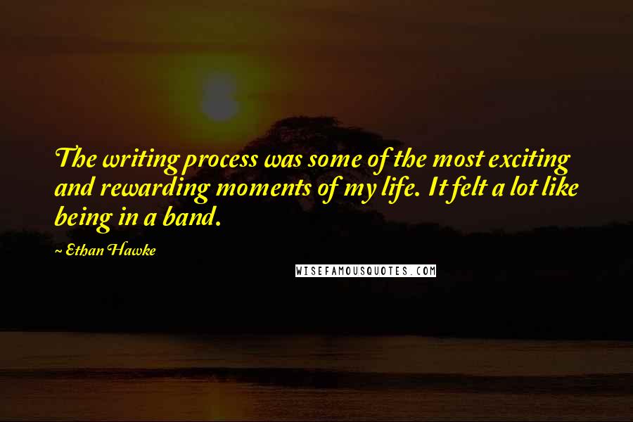 Ethan Hawke Quotes: The writing process was some of the most exciting and rewarding moments of my life. It felt a lot like being in a band.