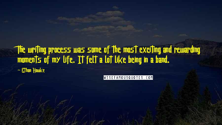 Ethan Hawke Quotes: The writing process was some of the most exciting and rewarding moments of my life. It felt a lot like being in a band.