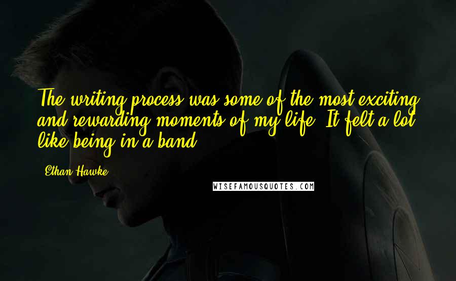 Ethan Hawke Quotes: The writing process was some of the most exciting and rewarding moments of my life. It felt a lot like being in a band.