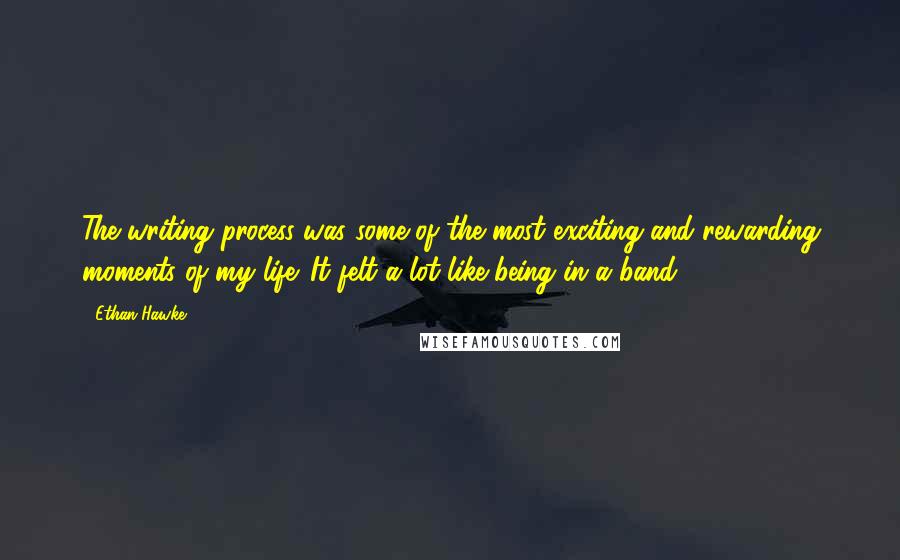 Ethan Hawke Quotes: The writing process was some of the most exciting and rewarding moments of my life. It felt a lot like being in a band.