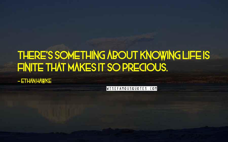 Ethan Hawke Quotes: There's something about knowing life is finite that makes it so precious.